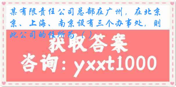 某有限责任公司总部在广州，在北京、上海、南京设有三个办事处，则此公司的住所为（ ）