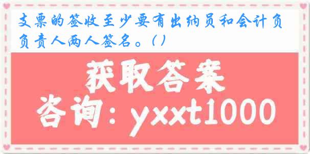 支票的签收至少要有出纳员和会计负责人两人签名。( )