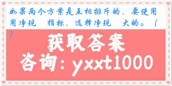 如果两个方案是互相排斥的，要使用净现値指标，选择净现値大的。（）