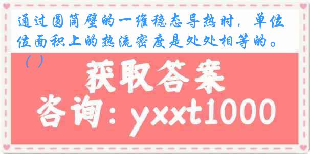 通过圆筒壁的一维稳态导热时，单位面积上的热流密度是处处相等的。（ ）