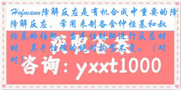  Hofmann降解反应是有机合成中重要的降解反应，常用来制备含仲烃基和叔烃基的伯胺。当手性酰胺进行反应时，其手性碳的绝对构型不变。（对）