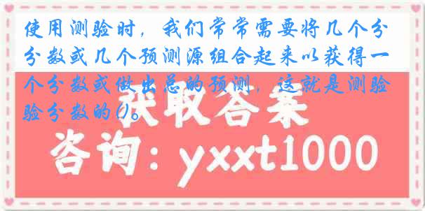 使用测验时，我们常常需要将几个分数或几个预测源组合起来以获得一个分数或做出总的预测，这就是测验分数的()。