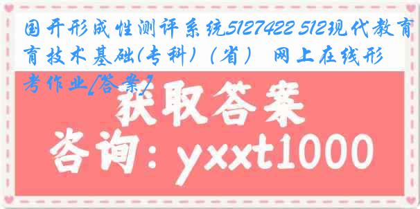 国开形成性测评系统5127422 512现代教育技术基础(专科)（省） 网上在线形考作业[答案]