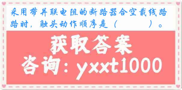 采用带并联电阻的断路器合空载线路时，触头动作顺序是（　　　）。