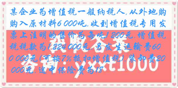 某企业为增值税一般纳税人,从外地购入原材料6 000吨,收到增值税专用发票上注明的售价为每吨1 200元,增值税税款为1 224 000元,另发生运输费60 000元(可按7%抵扣增值税),装卸费20 000元,途中保险费为18