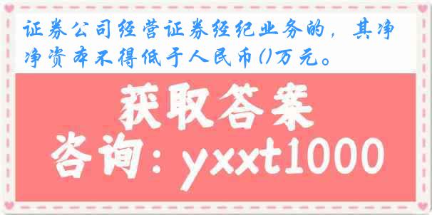 证券公司经营证券经纪业务的，其净资本不得低于人民币()万元。