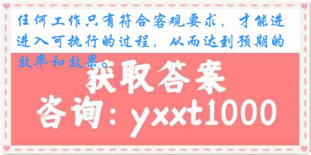 任何工作只有符合客观要求，才能进入可执行的过程，从而达到预期的效率和效果。