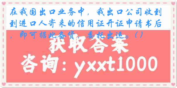 在我国出口业务中，我出口公司收到进口人寄来的信用证开证申请书后，即可据此备货，委托出运。( )