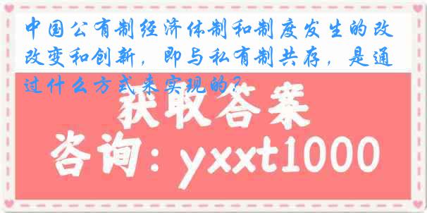 中国公有制经济体制和制度发生的改变和创新，即与私有制共存，是通过什么方式来实现的？