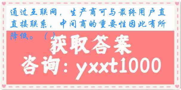 通过互联网，生产商可与最终用户直接联系，中间商的重要性因此有所降低。（ ）