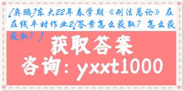 [奥鹏]东大22年春学期《刑法总论》在线平时作业2[答案怎么获取？怎么获取？]