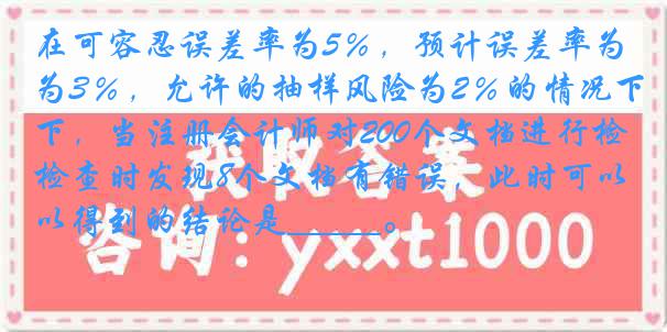 在可容忍误差率为5％，预计误差率为3％，允许的抽样风险为2％的情况下，当注册会计师对200个文档进行检查时发现8个文档有错误，此时可以得到的结论是_____。