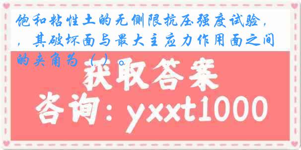 饱和粘性土的无侧限抗压强度试验，其破坏面与最大主应力作用面之间的夹角为（ ）。