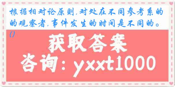 根据相对论原则,对处在不同参考系的观察者,事件发生的时间是不同的。()