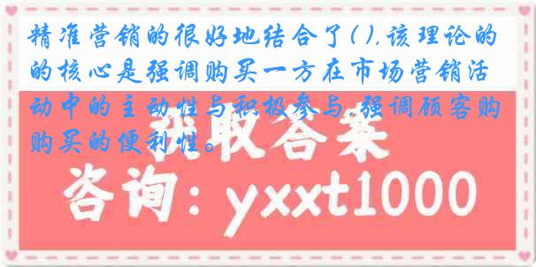 精准营销的很好地结合了( ),该理论的核心是强调购买一方在市场营销活动中的主动性与积极参与,强调顾客购买的便利性。