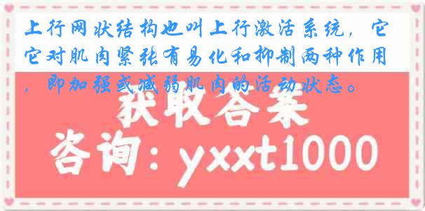 上行网状结构也叫上行激活系统，它对肌肉紧张有易化和抑制两种作用，即加强或减弱肌肉的活动状态。