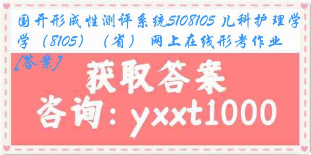 国开形成性测评系统5108105 儿科护理学（8105）（省） 网上在线形考作业[答案]