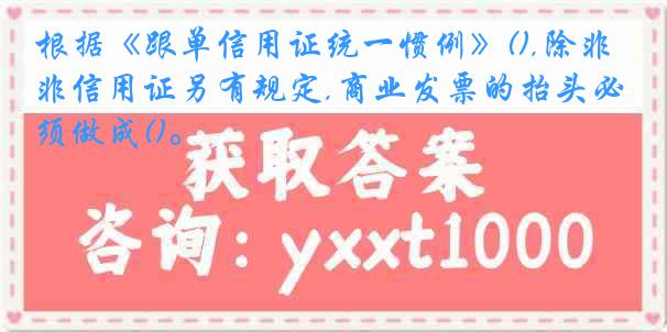 根据《跟单信用证统一惯例》(),除非信用证另有规定,商业发票的抬头必须做成()。