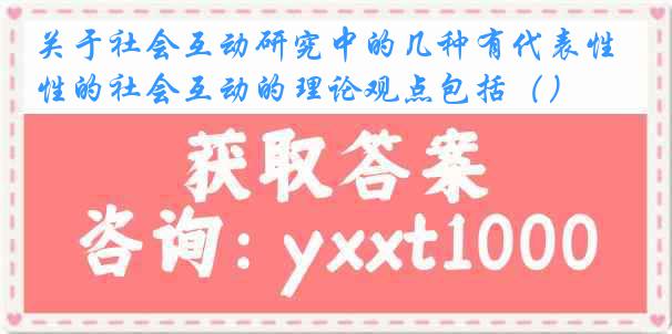 关于社会互动研究中的几种有代表性的社会互动的理论观点包括（）