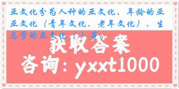 亚文化分为人种的亚文化、年龄的亚文化（青年文化、老年文化）、生态学的亚文化（ ）等。