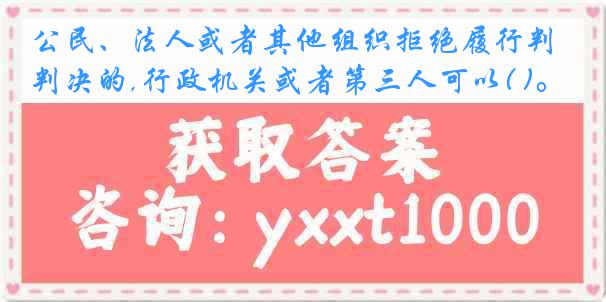 公民、法人或者其他组织拒绝履行判决的,行政机关或者第三人可以( )。