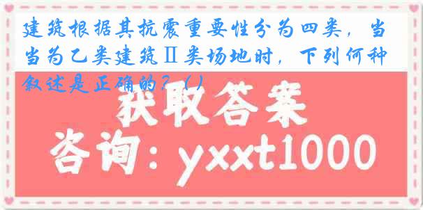 建筑根据其抗震重要性分为四类，当为乙类建筑Ⅱ类场地时，下列何种叙述是正确的？( )