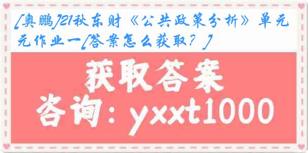 [奥鹏]21秋东财《公共政策分析》单元作业一[答案怎么获取？]