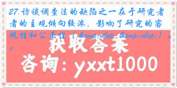 27.访谈调查法的缺陷之一在于研究者的主观倾向较浓，影响了研究的客观性和公正性（ &nbsp; &nbsp;）。