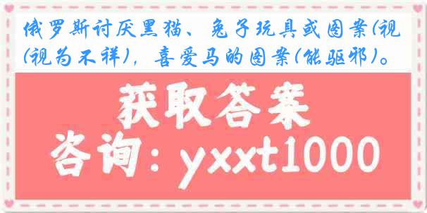 俄罗斯讨厌黑猫、兔子玩具或图案(视为不祥)，喜爱马的图案(能驱邪)。