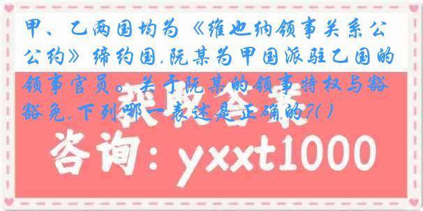 甲、乙两国均为《维也纳领事关系公约》缔约国,阮某为甲国派驻乙国的领事官员。关于阮某的领事特权与豁免,下列哪一表述是正确的?( )