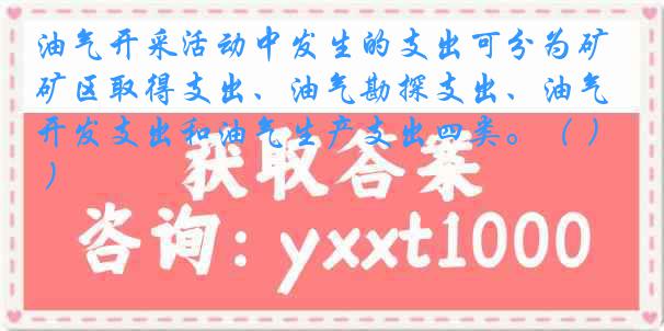 油气开采活动中发生的支出可分为矿区取得支出、油气勘探支出、油气开发支出和油气生产支出四类。（ ）