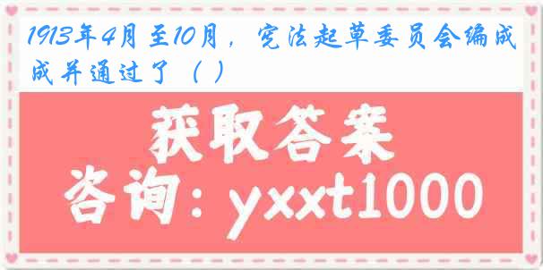 1913年4月至10月，宪法起草委员会编成并通过了（ ）