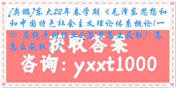 [奥鹏]东大22年春学期《毛泽东思想和中国特色社会主义理论体系概论(一)》在线平时作业2[答案怎么获取？怎么获取？]