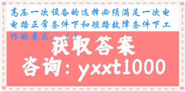 高压一次设备的选择必须满足一次电路正常条件下和短路故障条件下工作的要求。（ ）