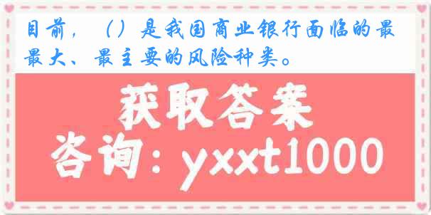 目前，（）是我国商业银行面临的最大、最主要的风险种类。