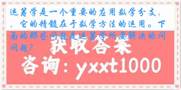 运筹学是一个重要的应用数学分支，它的精髓在于数学方法的运用。下面的那些问题是运筹学所要解决的问题？