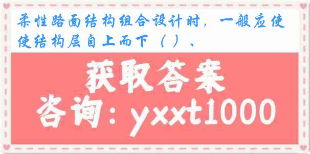 柔性路面结构组合设计时，一般应使结构层自上而下（ ）、