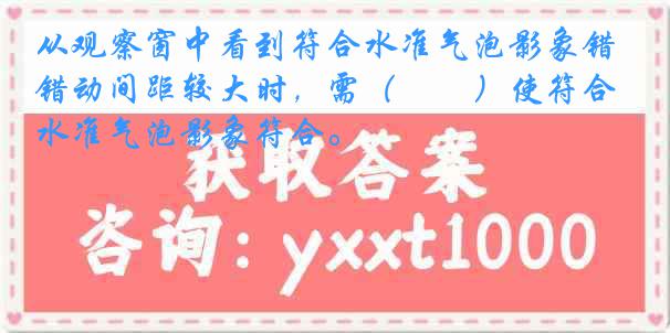 从观察窗中看到符合水准气泡影象错动间距较大时，需（　　）使符合水准气泡影象符合。