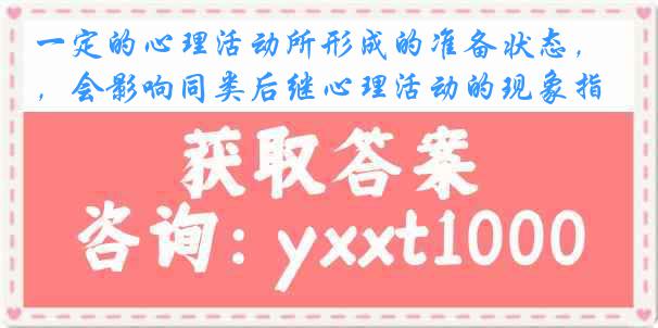 一定的心理活动所形成的准备状态，会影响同类后继心理活动的现象指