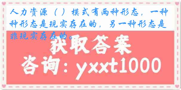 人力资源（ ）模式有两种形态，一种形态是现实存在的，另一种形态是非现实存在的。