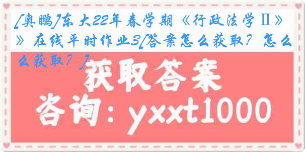 [奥鹏]东大22年春学期《行政法学Ⅱ》在线平时作业3[答案怎么获取？怎么获取？]