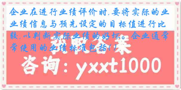 企业在进行业绩评价时,要将实际的业绩信息与预先设定的目标值进行比较,以判断实际业绩的好坏。企业通常使用的业绩标准包括( )