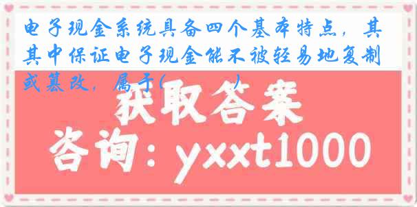 电子现金系统具备四个基本特点，其中保证电子现金能不被轻易地复制或篡改，属于(　　　)