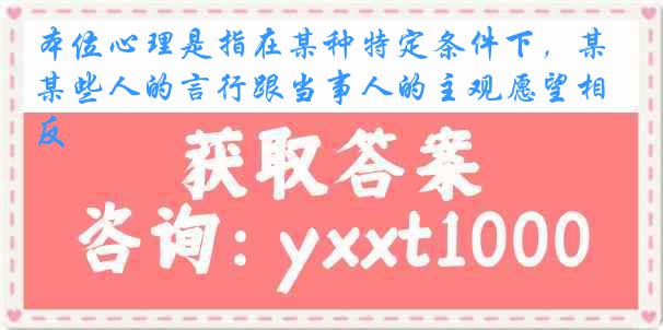 本位心理是指在某种特定条件下，某些人的言行跟当事人的主观愿望相反