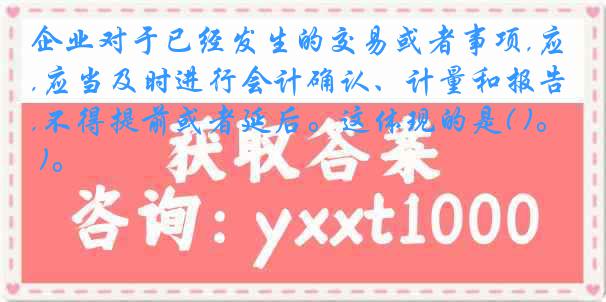 企业对于已经发生的交易或者事项,应当及时进行会计确认、计量和报告,不得提前或者延后。这体现的是( )。