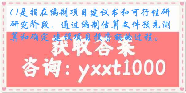 ( )是指在编制项目建议书和可行性研究阶段，通过编制估算文件预先测算和确定 建设项目投资额的过程。