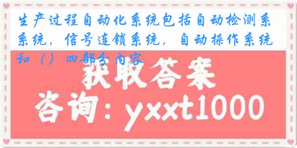 生产过程自动化系统包括自动检测系统，信号连锁系统，自动操作系统和（）四部分内容