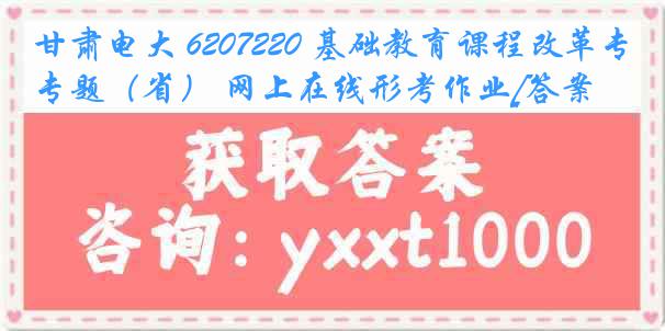 甘肃电大 6207220 基础教育课程改革专题（省） 网上在线形考作业[答案]