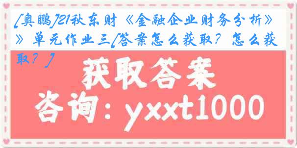 [奥鹏]21秋东财《金融企业财务分析》单元作业三[答案怎么获取？怎么获取？]