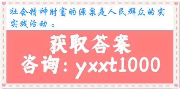 社会精神财富的源泉是人民群众的实践活动 。